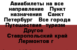 Авиабилеты на все направление › Пункт назначения ­ Санкт-Петербург - Все города Путешествия, туризм » Другое   . Ставропольский край,Лермонтов г.